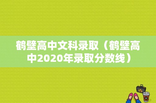 鹤壁高中文科录取（鹤壁高中2020年录取分数线）
